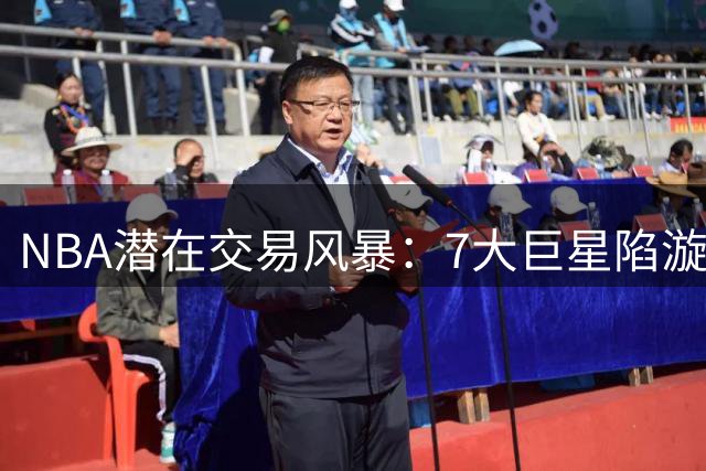 NBA潜在交易风暴：7大巨星陷漩涡 杜兰特欧文领衔名单